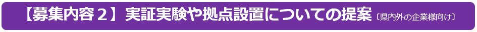 【募集内容２】実証実験や拠点設置についての提案〔県内外の企業様向け〕