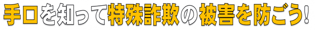 手口を知って特殊詐欺の被害を防ごう！