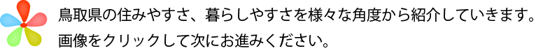 「鳥取暮らし・いいとこどり」鳥取県の住みやすさ、暮らしやすさを様々な角度から紹介していきます。画像をクリックして次にお進みください。