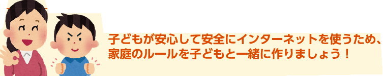 子どもが安心して安全にインターネットを使うため、家庭のルールを子どもと一緒に作りましょう！