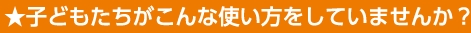 子どもたちがこんな使い方をしていませんか？